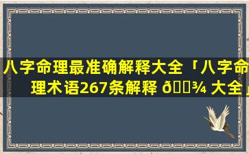 八字命理最准确解释大全「八字命理术语267条解释 🌾 大全」